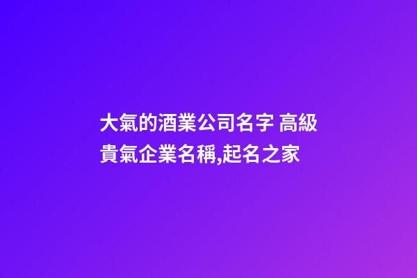 大氣的酒業公司名字 高級貴氣企業名稱,起名之家-第1張-公司起名-玄機派